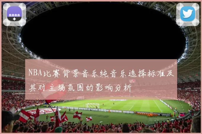 NBA比赛背景音乐纯音乐选择标准及其对主场氛围的影响分析