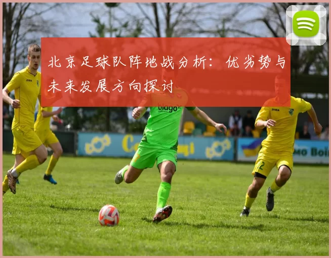 北京足球队阵地战分析:优劣势与未来发展方向探讨