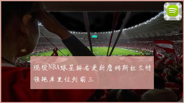 现役NBA球星排名更新詹姆斯杜兰特领跑库里位列前三